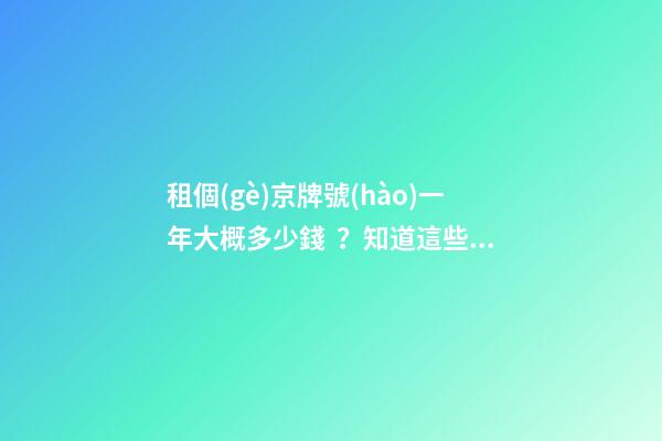 租個(gè)京牌號(hào)一年大概多少錢？知道這些就不怕被坑了!